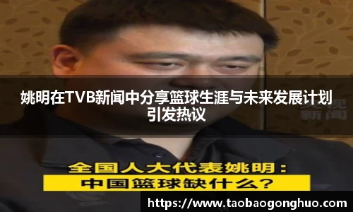 姚明在TVB新闻中分享篮球生涯与未来发展计划引发热议