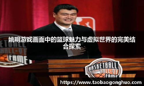 姚明游戏画面中的篮球魅力与虚拟世界的完美结合探索