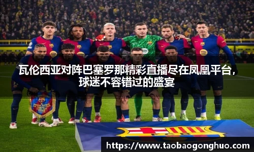 瓦伦西亚对阵巴塞罗那精彩直播尽在凤凰平台，球迷不容错过的盛宴