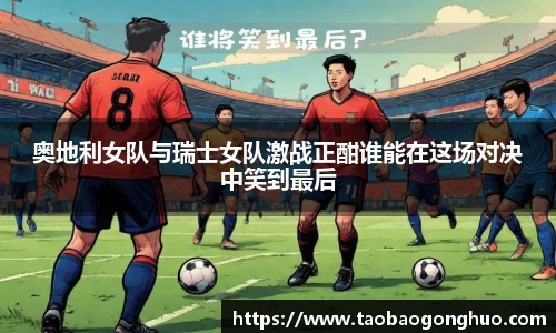 奥地利女队与瑞士女队激战正酣谁能在这场对决中笑到最后