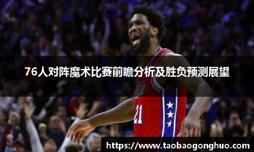 76人对阵魔术比赛前瞻分析及胜负预测展望