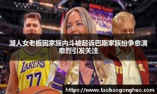湖人女老板因家族内斗被起诉巴斯家族纷争愈演愈烈引发关注